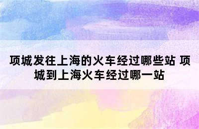 项城发往上海的火车经过哪些站 项城到上海火车经过哪一站